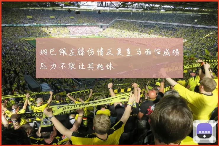 姆巴佩左膝伤情反复皇马面临成绩压力不敢让其轮休