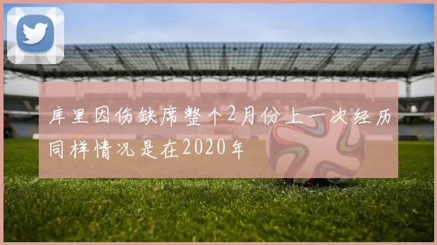 库里因伤缺席整个2月份上一次经历同样情况是在2020年