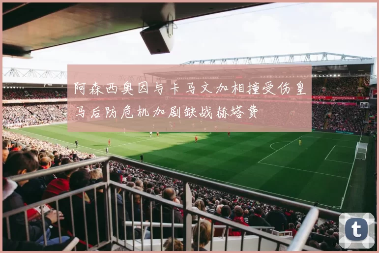 阿森西奥因与卡马文加相撞受伤皇马后防危机加剧缺战赫塔费