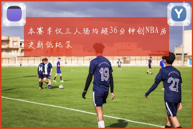 本赛季仅三人场均超36分钟创NBA历史新低纪录