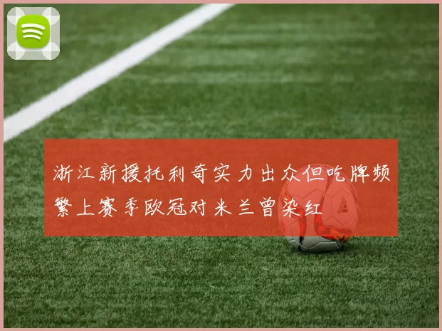 浙江新援托利奇实力出众但吃牌频繁上赛季欧冠对米兰曾染红