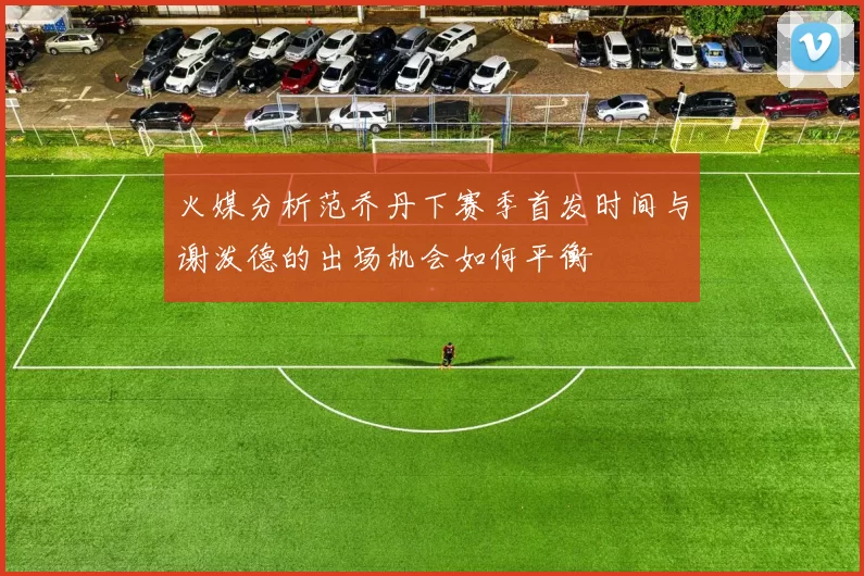 火媒分析范乔丹下赛季首发时间与谢泼德的出场机会如何平衡