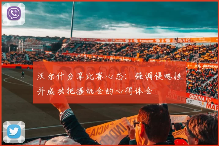沃尔什分享比赛心态：强调侵略性并成功把握机会的心得体会