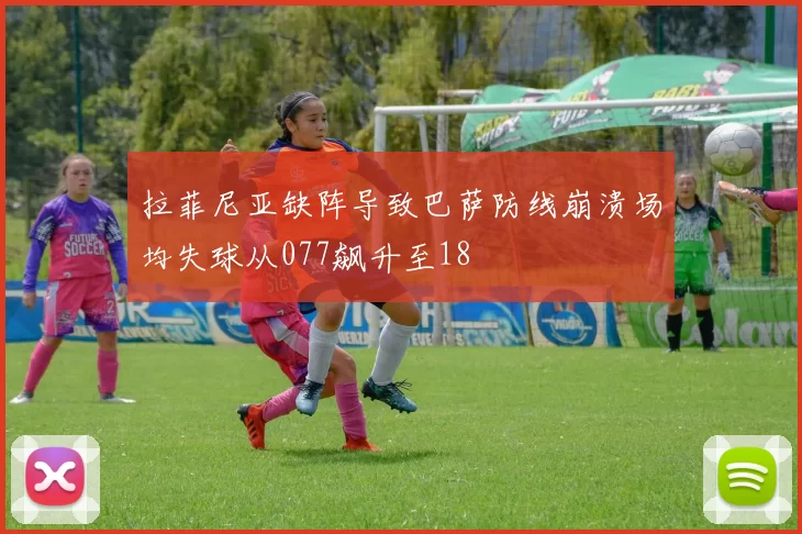 拉菲尼亚缺阵导致巴萨防线崩溃场均失球从077飙升至18