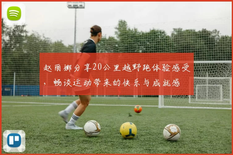 赵丽娜分享20公里越野跑体验感受，畅谈运动带来的快乐与成就感