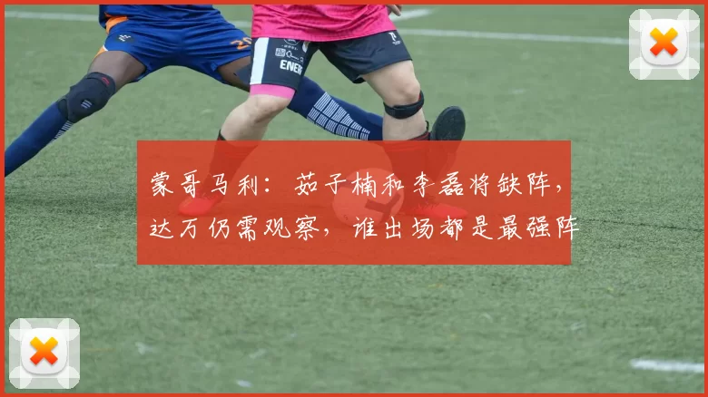蒙哥马利：茹子楠和李磊将缺阵，达万仍需观察，谁出场都是最强阵