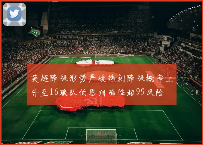英超降级形势严峻热刺降级概率上升至16狼队伯恩利面临超99风险
