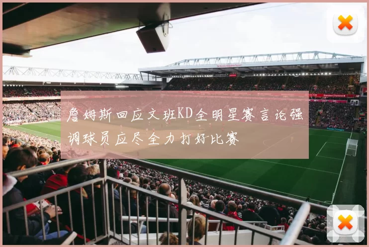 詹姆斯回应文班KD全明星赛言论强调球员应尽全力打好比赛