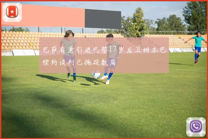 巴萨有意引进巴黎17岁后卫姆本巴续约谈判已拖延数周