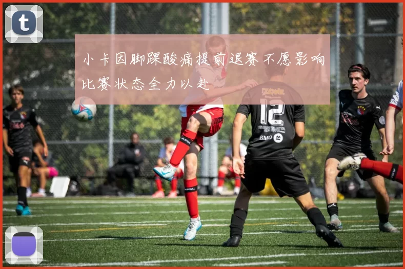 小卡因脚踝酸痛提前退赛不愿影响比赛状态全力以赴