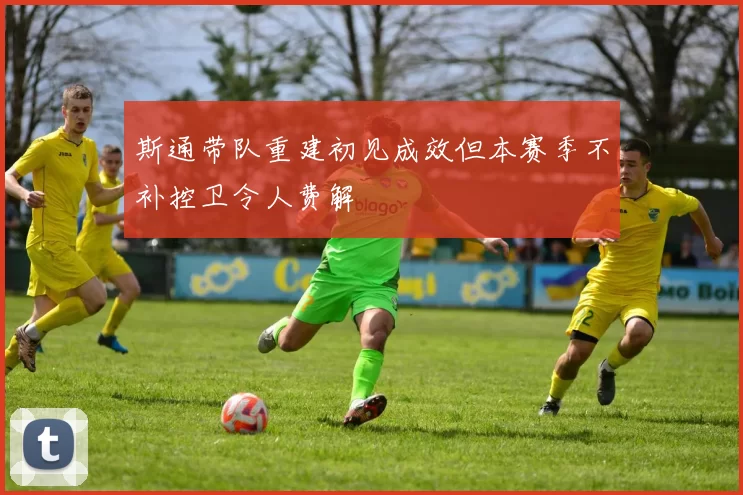 斯通带队重建初见成效但本赛季不补控卫令人费解
