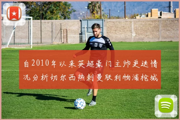 自2010年以来英超豪门主帅更迭情况分析切尔西热刺曼联利物浦枪城的变化趋势