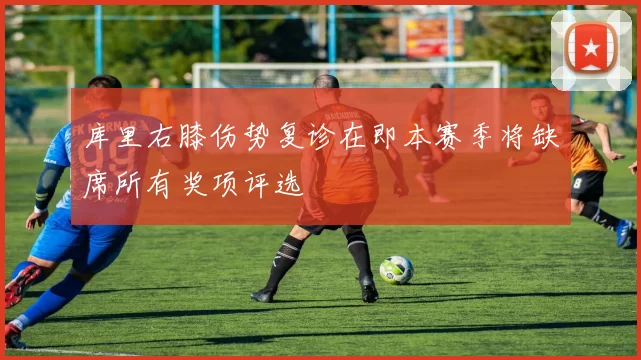 库里右膝伤势复诊在即本赛季将缺席所有奖项评选