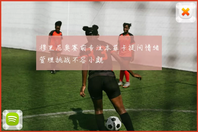 穆里尼奥赛前专注本菲卡提问情绪管理挑战不容小觑