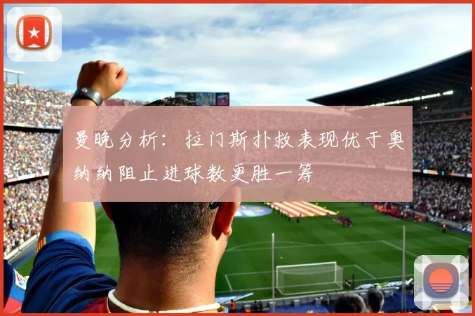 曼晚分析：拉门斯扑救表现优于奥纳纳阻止进球数更胜一筹