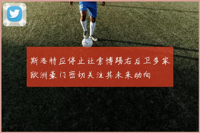 斯洛特应停止让索博踢右后卫多家欧洲豪门密切关注其未来动向