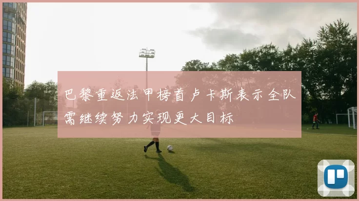 巴黎重返法甲榜首卢卡斯表示全队需继续努力实现更大目标