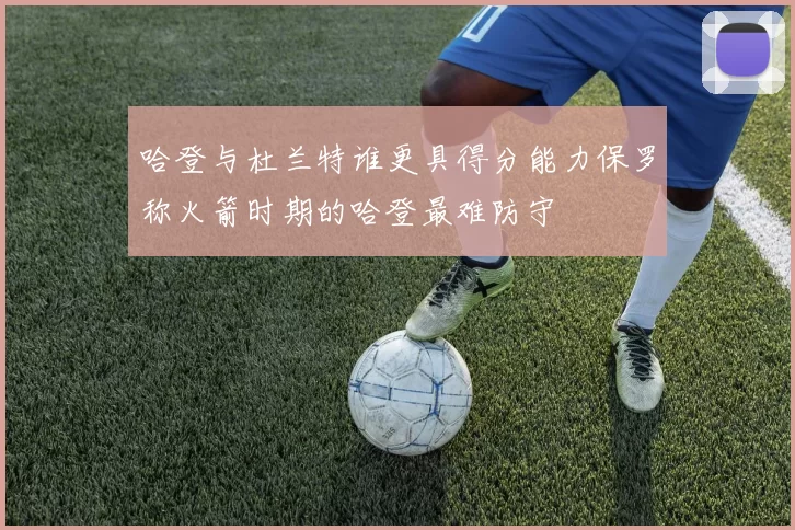 哈登与杜兰特谁更具得分能力保罗称火箭时期的哈登最难防守
