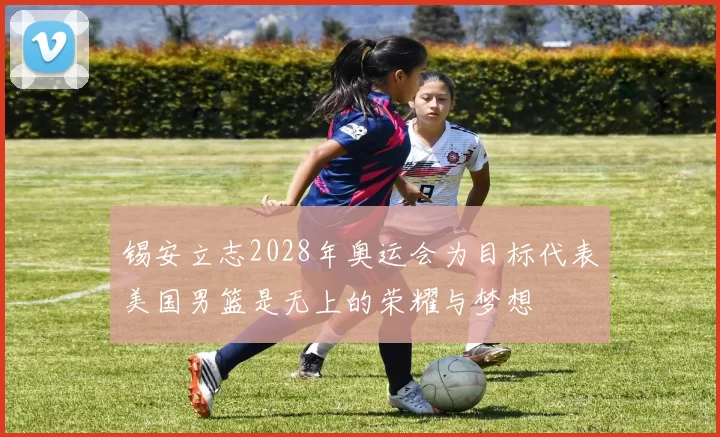 锡安立志2028年奥运会为目标代表美国男篮是无上的荣耀与梦想