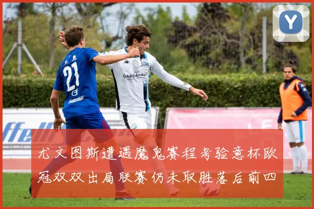 尤文图斯遭遇魔鬼赛程考验意杯欧冠双双出局联赛仍未取胜落后前四四分