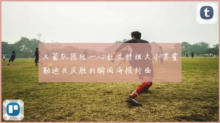 火箭队团结一心杜兰特姐夫小贾霍勒迪共庆胜利瞬间海报封面
