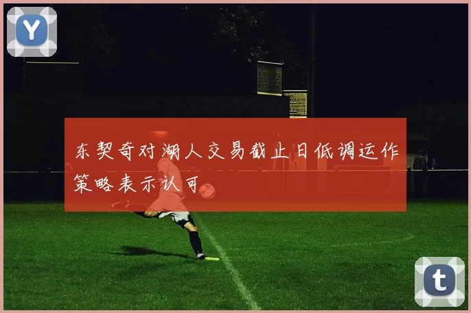东契奇对湖人交易截止日低调运作策略表示认可