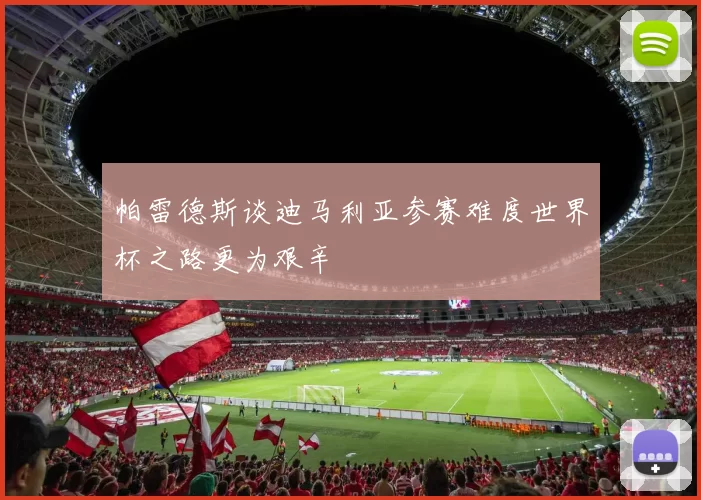 帕雷德斯谈迪马利亚参赛难度世界杯之路更为艰辛