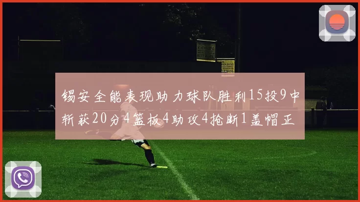 锡安全能表现助力球队胜利15投9中斩获20分4篮板4助攻4抢断1盖帽正负值高达15